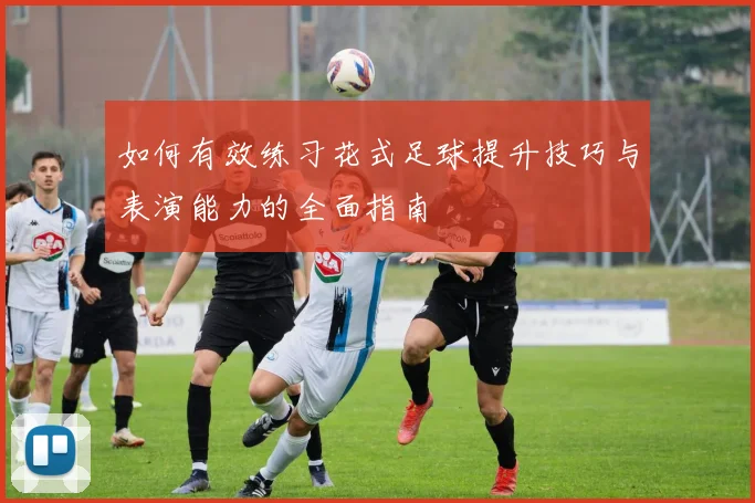 如何有效练习花式足球提升技巧与表演能力的全面指南
