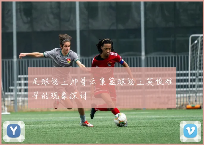 足球场上帅哥云集篮球场上英俊难寻的现象探讨