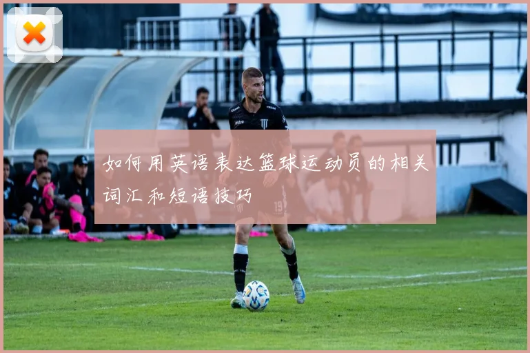 如何用英语表达篮球运动员的相关词汇和短语技巧