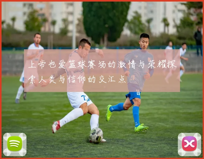 上帝也爱篮球赛场的激情与荣耀探索人类与信仰的交汇点