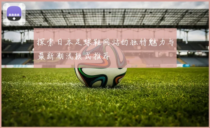 探索日本足球鞋网站的独特魅力与最新潮流款式推荐
