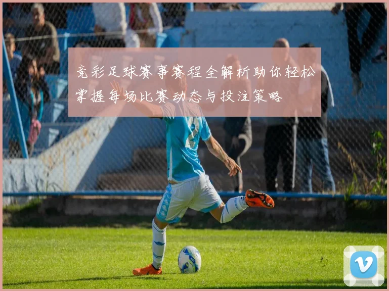 竞彩足球赛事赛程全解析助你轻松掌握每场比赛动态与投注策略